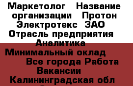 Маркетолог › Название организации ­ Протон-Электротекс, ЗАО › Отрасль предприятия ­ Аналитика › Минимальный оклад ­ 18 000 - Все города Работа » Вакансии   . Калининградская обл.,Советск г.